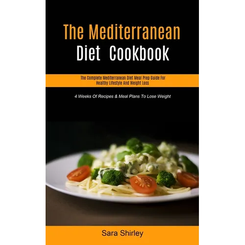 The Mediterranean Diet Cookbook: The Complete Mediterranean Diet Meal Prep Guide For Healthy Lifestyle And Weight Loss (4 Weeks Of Recipes & Meal Plan - Paperback