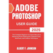Adobe Photoshop 2025 User Guide: The Complete Beginner to Expert Manual to Mastering Photo Editing with Updated Tools, Shortcuts, and Creative Techniq