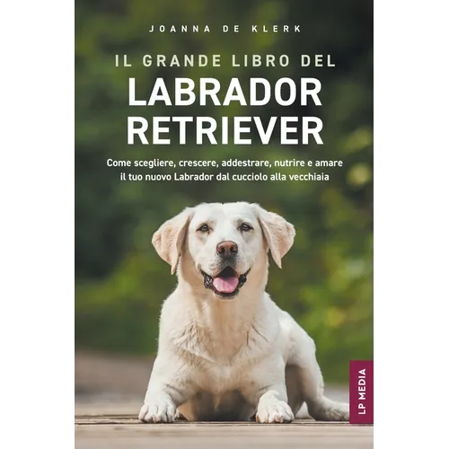 Il grande libro del Labrador Retriever: Come scegliere, crescere, addestrare, nutrire e amare il tuo nuovo Labrador dal cucciolo alla vecchiaia