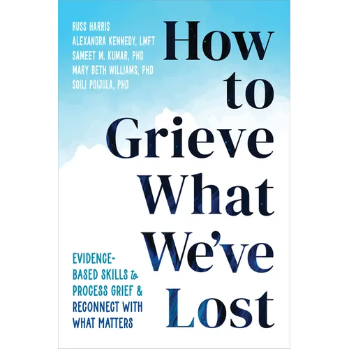 How to Grieve What We've Lost: Evidence-Based Skills to Process Grief and Reconnect with What Matters