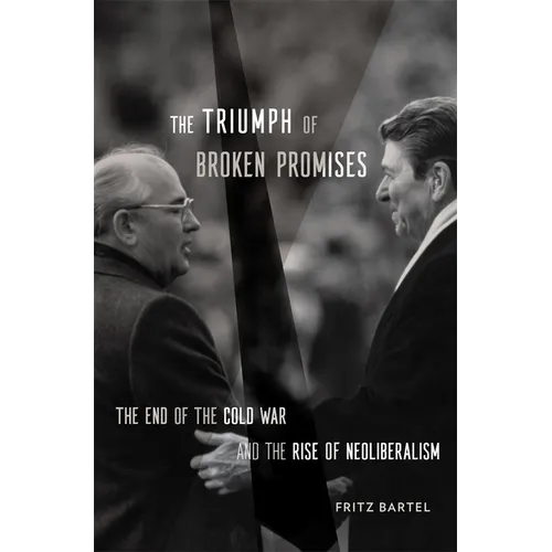 The Triumph of Broken Promises: The End of the Cold War and the Rise of Neoliberalism