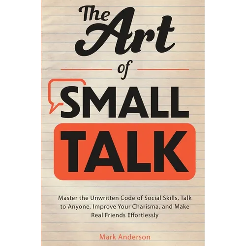 The Art of Small Talk: Master the Unwritten Code of Social Skills, Talk to Anyone, Improve Your Charisma, and Make Real Friends Effortlessly