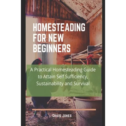 Homesteading for New Beginners: A Practical Homesteading Guide to Attain Self Sufficiency, Sustainability and Survival