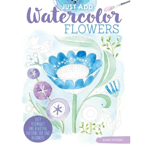 Just Add Watercolor Flowers: Easy Techniques and Beautiful Patterns for True Beginners