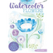 Just Add Watercolor Flowers: Easy Techniques and Beautiful Patterns for True Beginners