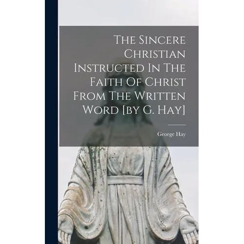 The Sincere Christian Instructed In The Faith Of Christ From The Written Word [by G. Hay]
