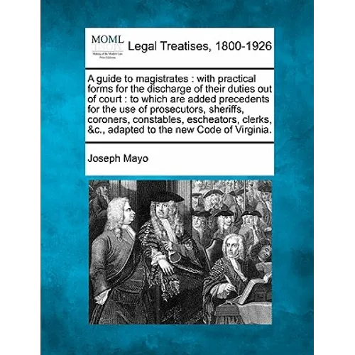 A guide to magistrates: with practical forms for the discharge of their duties out of court: to which are added precedents for the use of pros