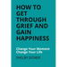 How To Get Through Grief And Gain Happiness: Change Your Moment Change Your Life