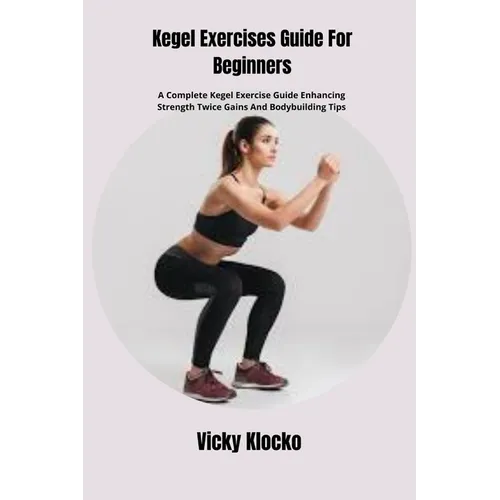 Kegel Exercises Guide For Beginners: A Complete Kegel Exercise Guide Enhancing Strength Twice Gains And Bodybuilding Tips