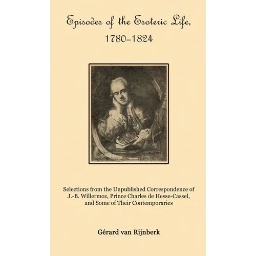 Episodes of the Esoteric Life, 1780-1824: Selections from the Unpublished Correspondence of J.-B. Willermoz, Prince Charles de Hesse-Cassel, and Some