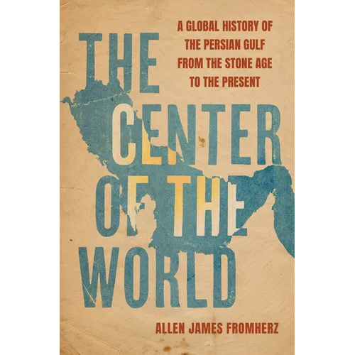 The Center of the World: A Global History of the Persian Gulf from the Stone Age to the Present