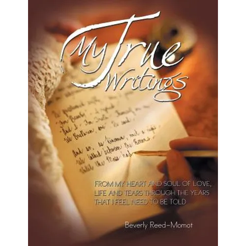 My True Writings: From My Heart and Soul of Love, Life and Tears Through the Years That I Feel Need to Be Told