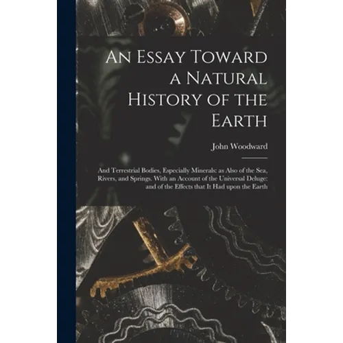 An Essay Toward a Natural History of the Earth: and Terrestrial Bodies, Especially Minerals: as Also of the Sea, Rivers, and Springs. With an Account