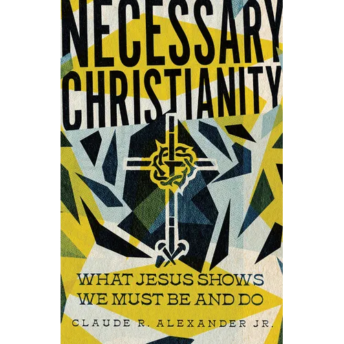 Necessary Christianity: What Jesus Shows We Must Be and Do