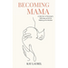 Becoming Mama: A Memoir of Strength, Softness, and the Making of a Mother