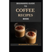Beginners Guide to Coffee Recipes Book: 40 DIY Coffee and Espresso Drinks to Make at Home
