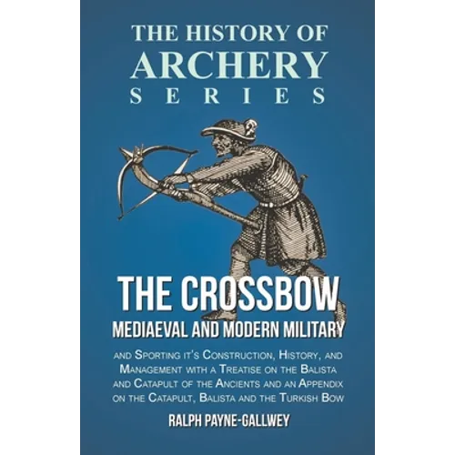 The Crossbow - Mediaeval and Modern Military and Sporting it's Construction, History, and Management: With a Treatise on the Balista and Catapult of t