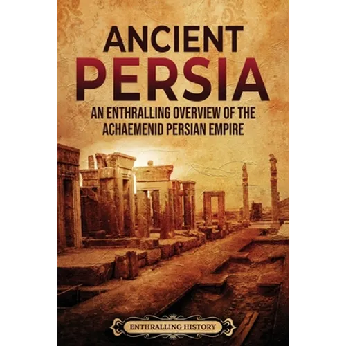Ancient Persia: An Enthralling Overview of the Achaemenid Persian Empire