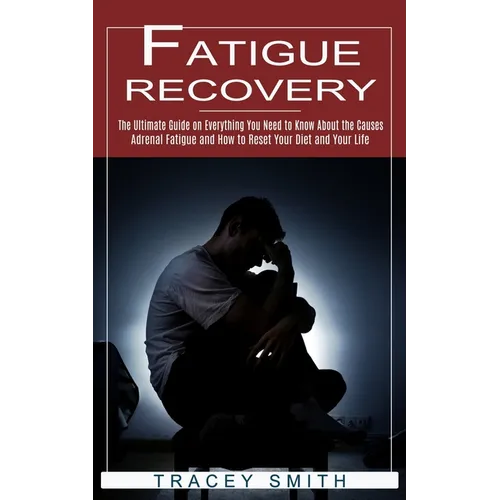 Fatigue Recovery: The Ultimate Guide on Everything You Need to Know About the Causes (Adrenal Fatigue and How to Reset Your Diet and Your Life)