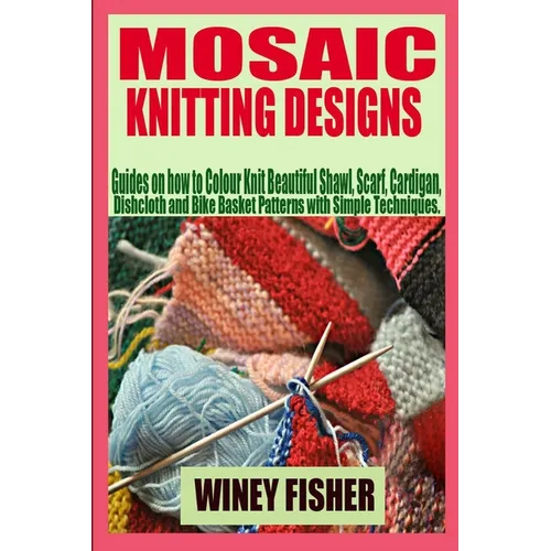 Mosaic Knitting Designs: Guides on how to Colour Knit Beautiful Shawl, Scarf, Cardigan, Dishcloth and Bike Basket Patterns with Simple Techniques.