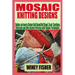 Mosaic Knitting Designs: Guides on how to Colour Knit Beautiful Shawl, Scarf, Cardigan, Dishcloth and Bike Basket Patterns with Simple Techniques.