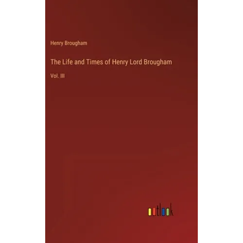 The Life and Times of Henry Lord Brougham: Vol. III