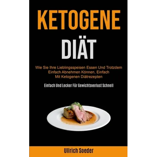 Ketogene Diät: Wie Sie Ihre Lieblingsspeisen Essen Und Trotzdem Einfach Abnehmen Können, Einfach Mit Ketogenen Diätrezepten (Einfach Und Lecker Für Ge