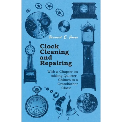 Clock Cleaning and Repairing - With a Chapter on Adding Quarter-Chimes to a Grandfather Clock