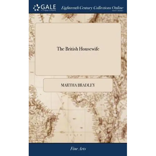 The British Housewife: Or, the Cook, Housekeeper's, and Gardiner's Companion. Containing a General Account of Fresh Provisions a Bill of Fare for Each
