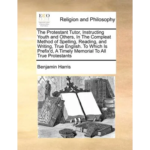 The Protestant Tutor, Instructing Youth and Others, in the Compleat Method of Spelling, Reading, and Writing, True English. to Which Is Prefix'd, a Ti