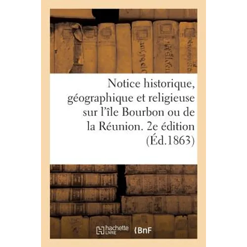 Notice Historique, Géographique Et Religieuse Sur l'Île Bourbon Ou de la Réunion. 2e Édition