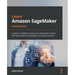 Learn Amazon SageMaker - Second Edition: A guide to building, training, and deploying machine learning models for developers and data scientists