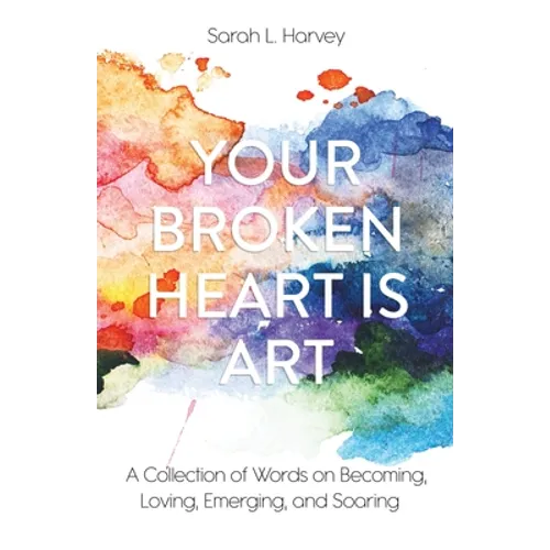 Your Broken Heart is Art: A Collection of Words on Becoming, Loving, Emerging, and Soaring