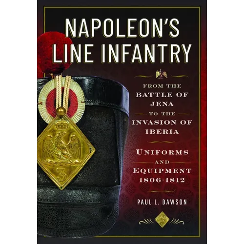 Napoleon's Line Infantry - From the Battle of Jena to the Invasion of Iberia: Uniforms and Equipment