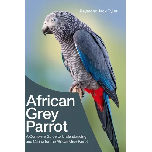 African Grey Parrot: A Complete Guide to Understanding and Caring for the African Grey Parrot