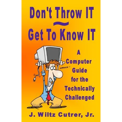 Don't Throw IT - Get To Know IT: A Computer Guide for the Technically Challenged