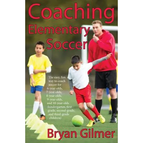 Coaching Elementary Soccer: The easy, fun way to coach soccer for 6-year-olds, 7-year-olds, 8-year-olds, 9-year-olds, and 10-year-olds (kindergar-