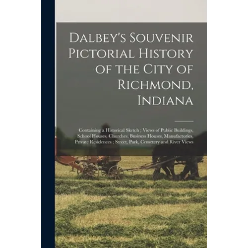 Dalbey's Souvenir Pictorial History of the City of Richmond, Indiana: Containing a Historical Sketch; Views of Public Buildings, School Houses, Church