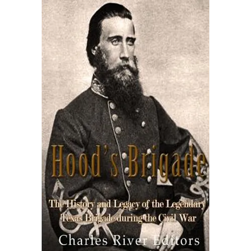 Hood's Brigade: The History and Legacy of the Legendary Texas Brigade during the Civil War