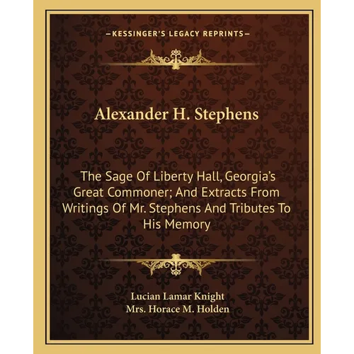 Alexander H. Stephens: The Sage Of Liberty Hall, Georgia's Great Commoner; And Extracts From Writings Of Mr. Stephens And Tributes To His Memory