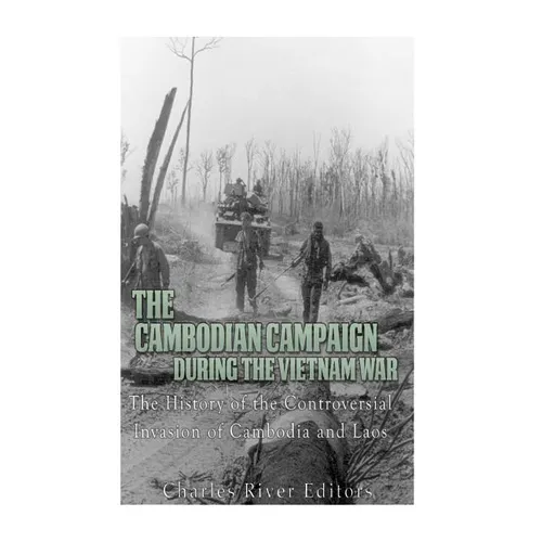 The Cambodian Campaign during the Vietnam War: The History of the Controversial Invasion of Cambodia and Laos