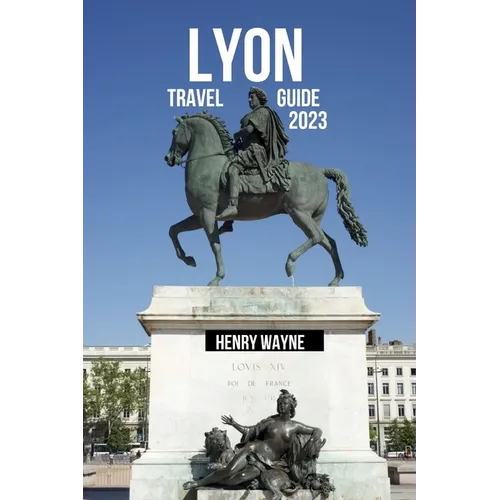 Lyon Travel Guide 2023: "Lyon Unveiled: A Gastronomic Journey Through History and Culture"