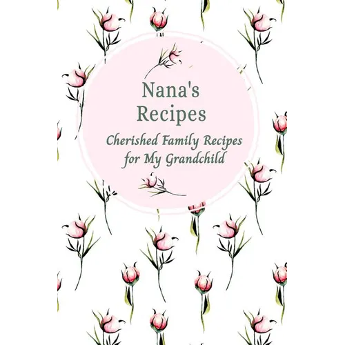Nana's Recipes Cherished Family Recipes for My Grandchild: Recipe Books To Write In