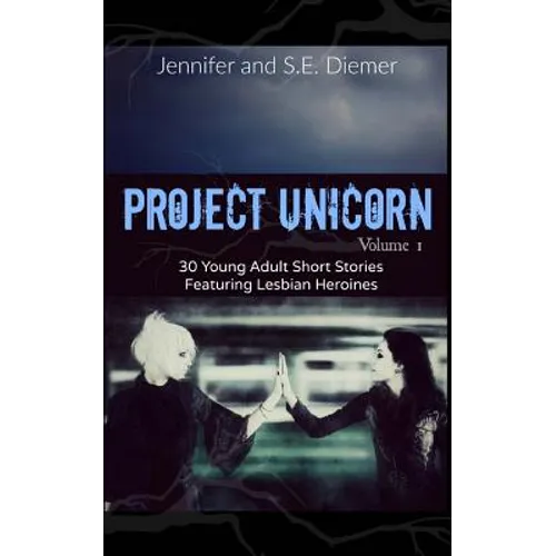 Project Unicorn, Volume 1: 30 Young Adult Short Stories Featuring Lesbian Heroines