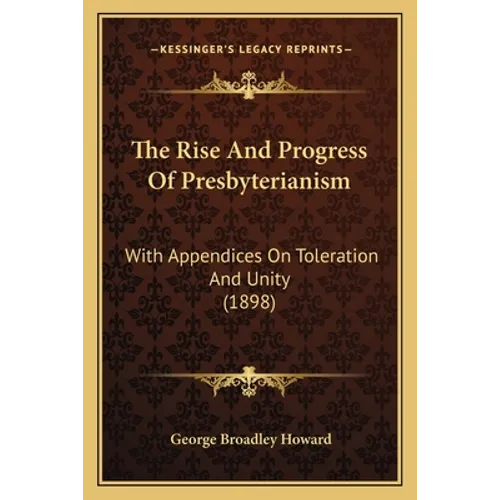 The Rise And Progress Of Presbyterianism: With Appendices On Toleration And Unity (1898)