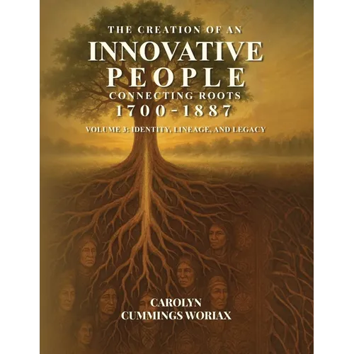 The Creation of an Innovative People Connecting Roots 1700 - 1887: Volume 3 - Identity, Lineage, and Legacy Carolyn Cummings Woriax