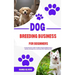 Dog Breeding Business for Beginners: A Comprehensive Guide to Ethical Dog Breeding Practices, Business Management, and Responsible Dog Ownership