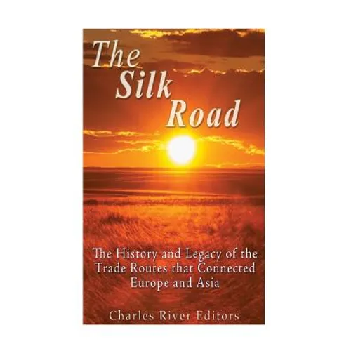 The Silk Road: The History and Legacy of the Trade Routes that Connected Europe and Asia
