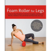 The Foam Roller for Legs: A Step-By-Step Handbook to Stretch, Strengthen and Roll Out Muscles, Eliminate Pain and Rehab and Rejuvenate Your Legs