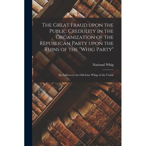 The Great Fraud Upon the Public Credulity in the Organization of the Republican Party Upon the Ruins of the "Whig Party": an Address to the Old-line W - Paperback